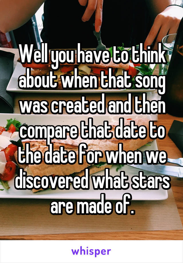 Well you have to think about when that song was created and then compare that date to the date for when we discovered what stars are made of.