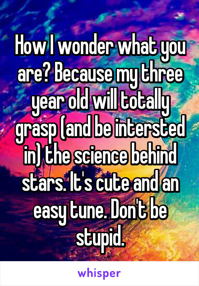 How I wonder what you are? Because my three year old will totally grasp (and be intersted in) the science behind stars. It's cute and an easy tune. Don't be stupid.