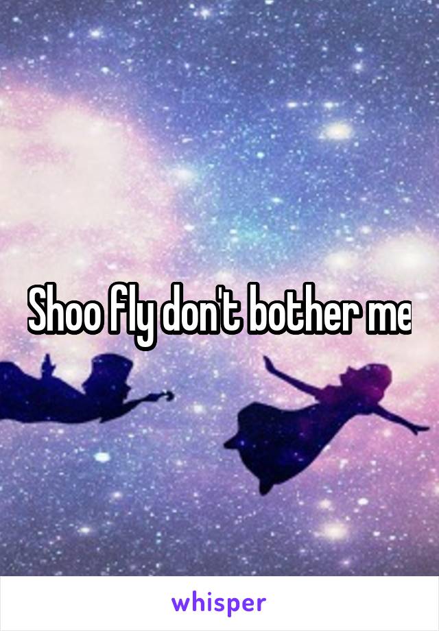 Shoo fly don't bother me