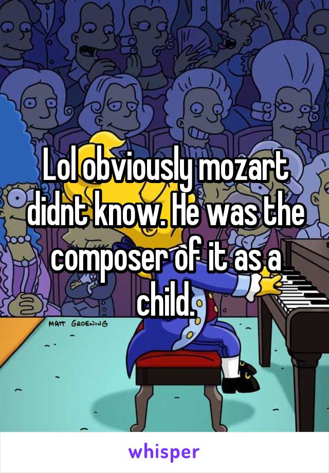 Lol obviously mozart didnt know. He was the composer of it as a child.