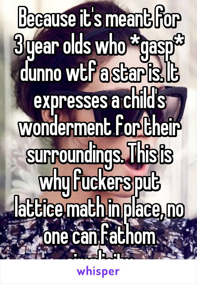 Because it's meant for 3 year olds who *gasp* dunno wtf a star is. It expresses a child's wonderment for their surroundings. This is why fuckers put lattice math in place, no one can fathom simplicity