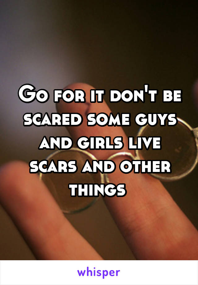 Go for it don't be scared some guys and girls live scars and other things 