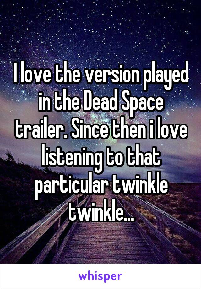 I love the version played in the Dead Space trailer. Since then i love listening to that particular twinkle twinkle...