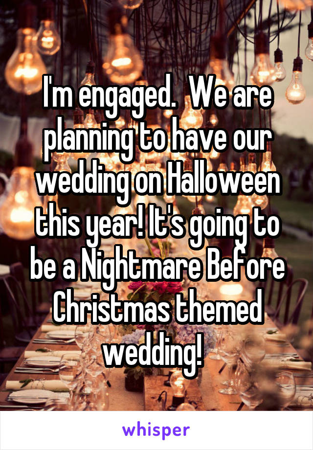 I'm engaged.  We are planning to have our wedding on Halloween this year! It's going to be a Nightmare Before Christmas themed wedding!  
