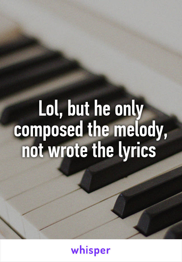 Lol, but he only composed the melody, not wrote the lyrics 