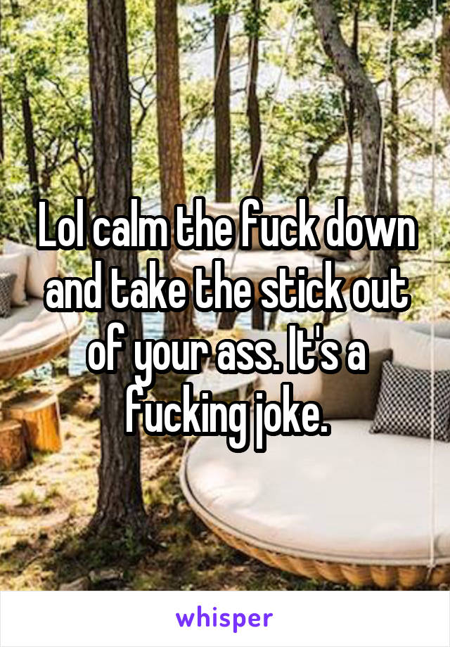 Lol calm the fuck down and take the stick out of your ass. It's a fucking joke.