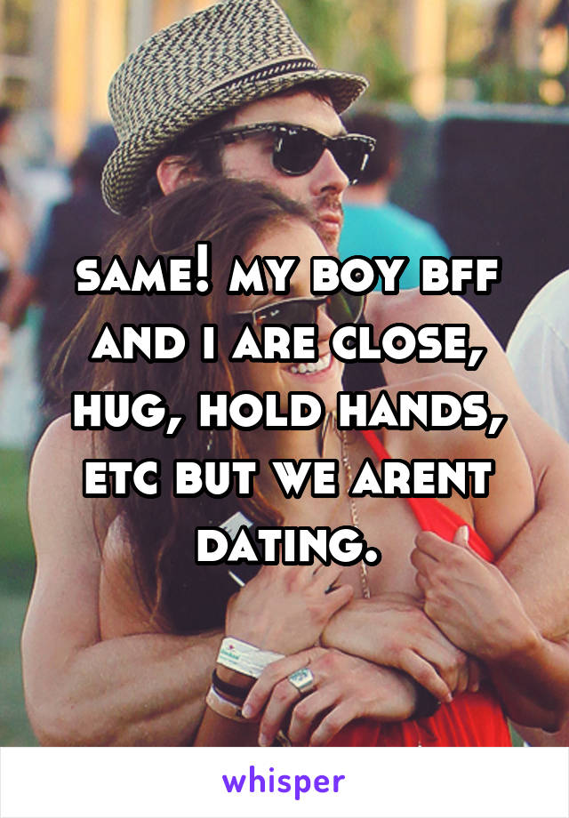 same! my boy bff and i are close, hug, hold hands, etc but we arent dating.