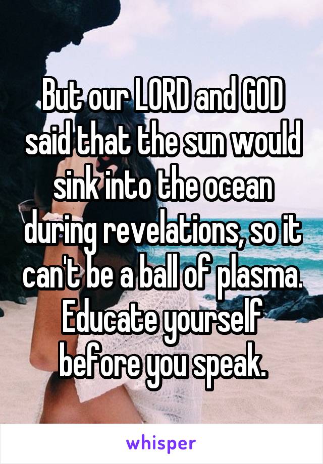 But our LORD and GOD said that the sun would sink into the ocean during revelations, so it can't be a ball of plasma. Educate yourself before you speak.