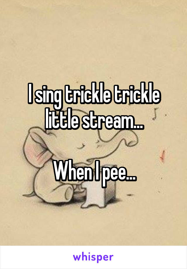 I sing trickle trickle little stream...

When I pee...