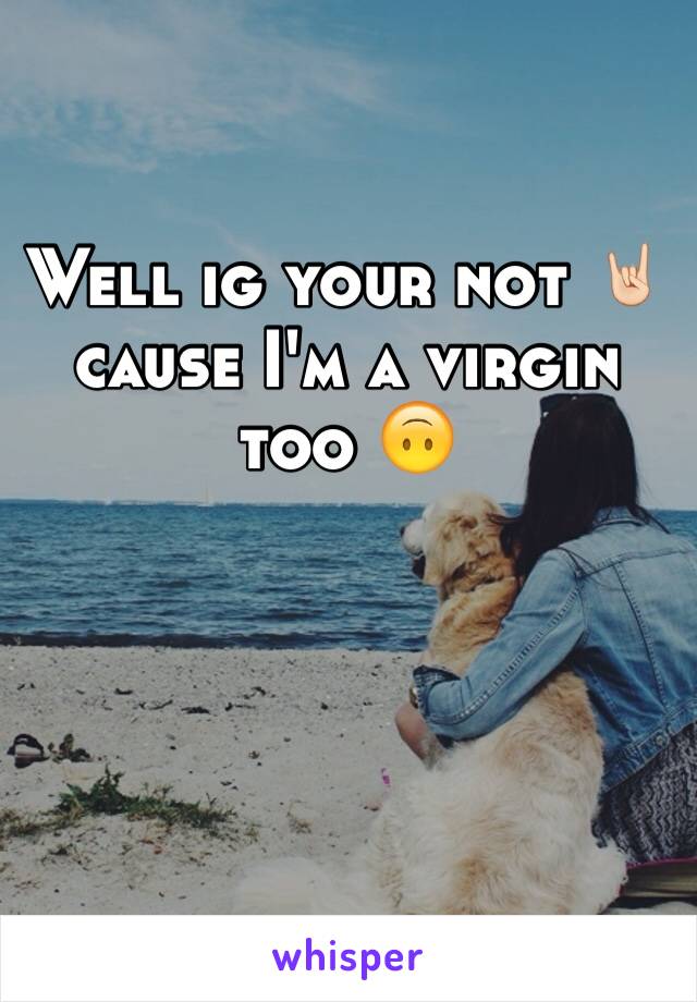 Well ig your not 🤘🏻cause I'm a virgin too 🙃