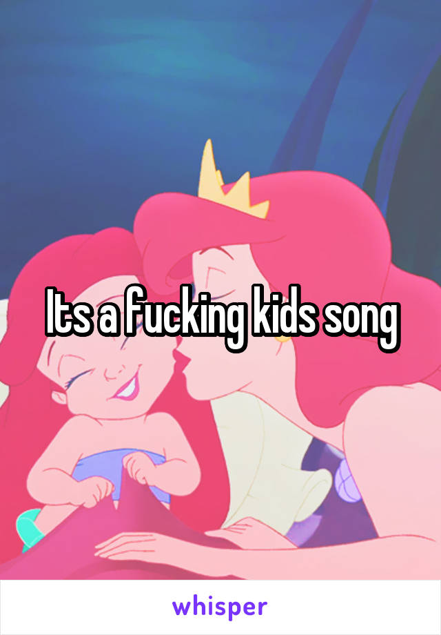 Its a fucking kids song