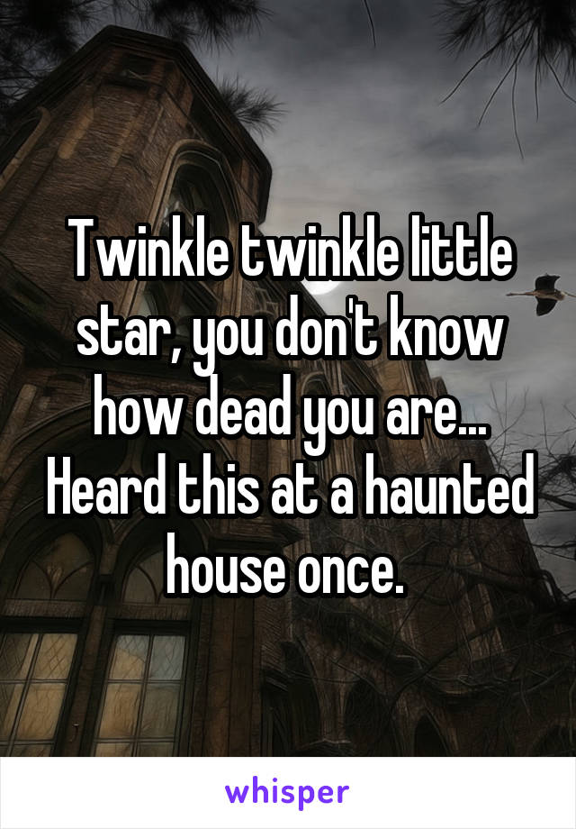 Twinkle twinkle little star, you don't know how dead you are... Heard this at a haunted house once. 