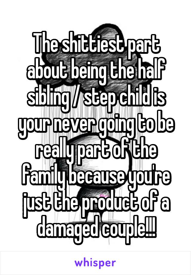 The shittiest part about being the half sibling / step child is your never going to be really part of the family because you're just the product of a damaged couple!!!