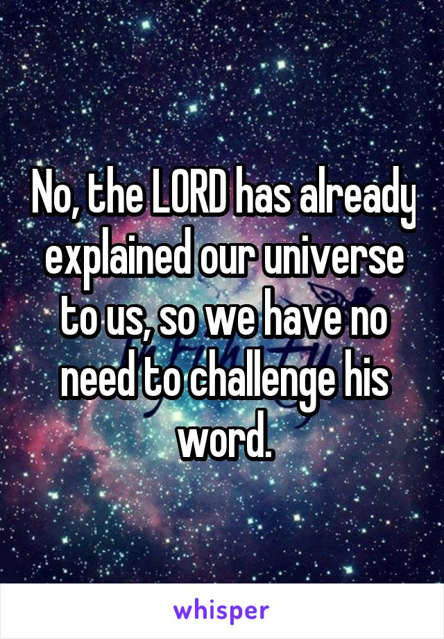 No, the LORD has already explained our universe to us, so we have no need to challenge his word.