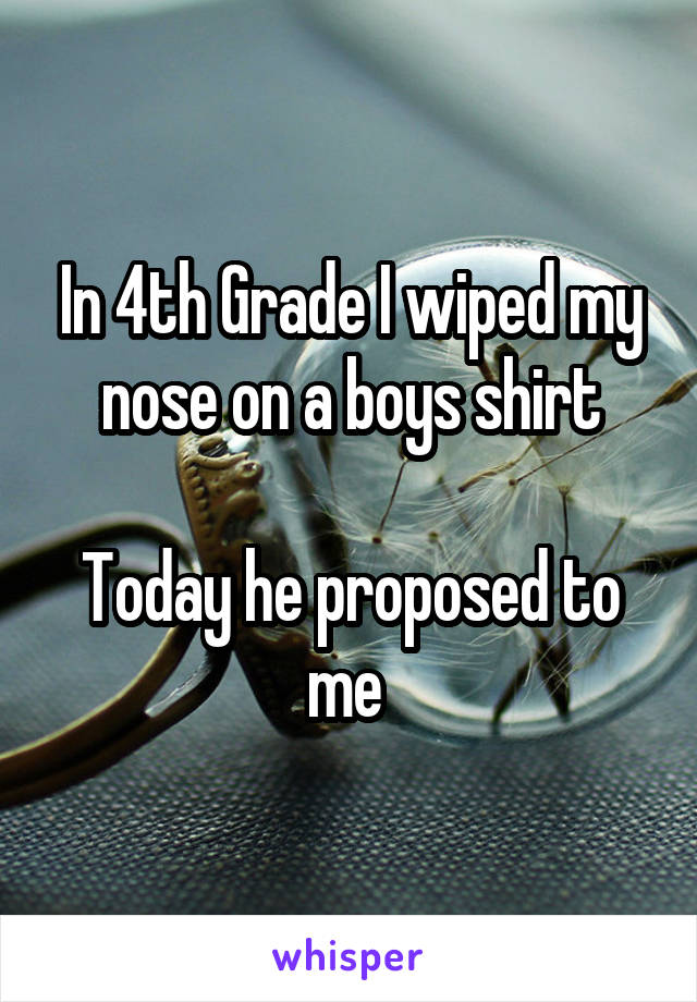 In 4th Grade I wiped my nose on a boys shirt

Today he proposed to me 