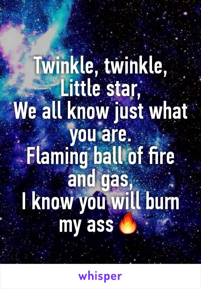 Twinkle, twinkle,
Little star,
We all know just what you are.
Flaming ball of fire and gas,
I know you will burn my ass🔥