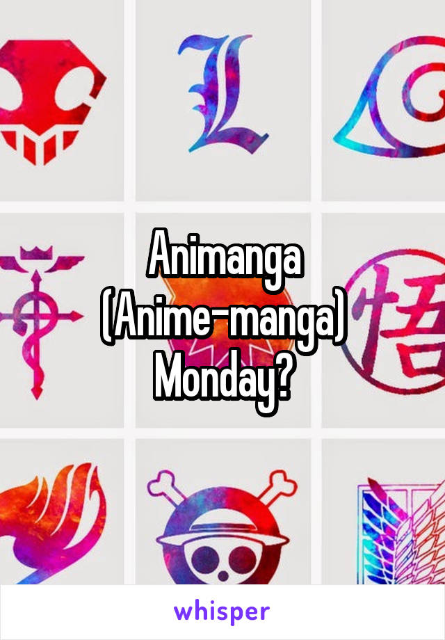 Animanga (Anime-manga) Monday?