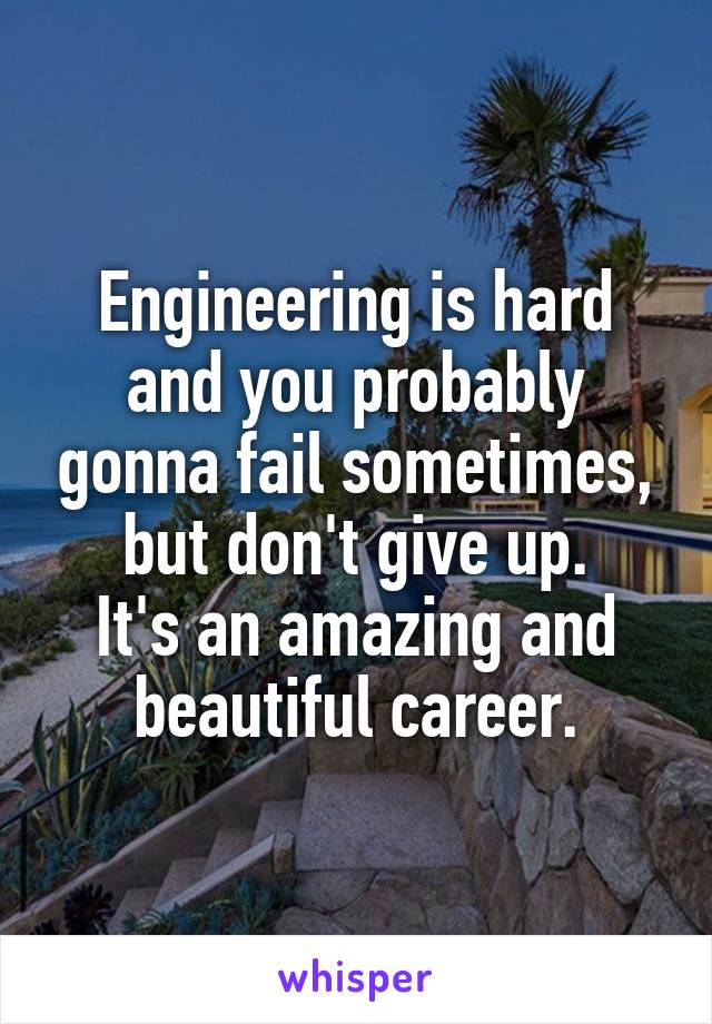 Engineering is hard and you probably gonna fail sometimes, but don't give up.
It's an amazing and beautiful career.