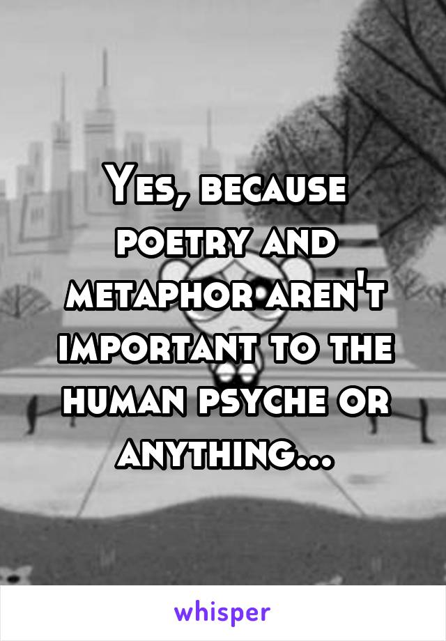 Yes, because poetry and metaphor aren't important to the human psyche or anything...