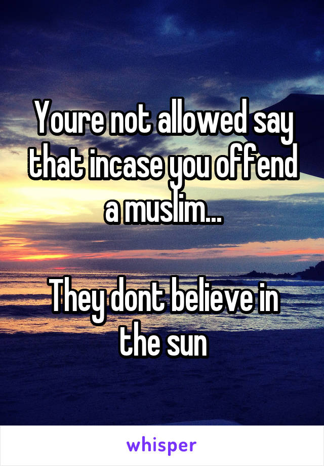 Youre not allowed say that incase you offend a muslim...

They dont believe in the sun