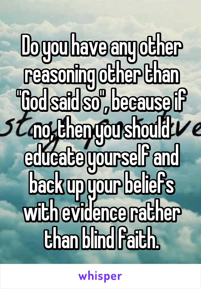 Do you have any other reasoning other than "God said so", because if no, then you should educate yourself and back up your beliefs with evidence rather than blind faith.