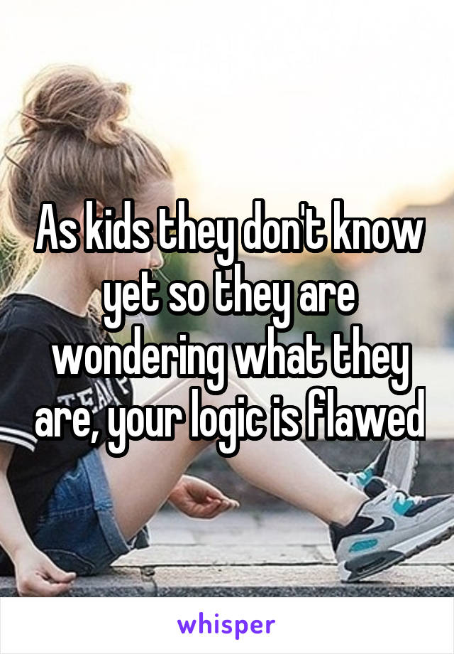 As kids they don't know yet so they are wondering what they are, your logic is flawed