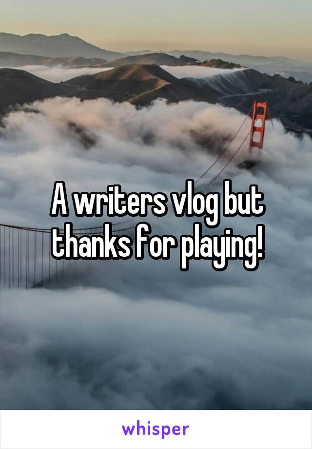 A writers vlog but thanks for playing!