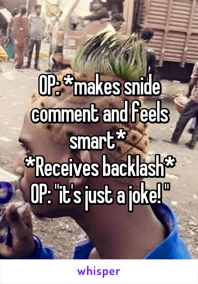 OP: *makes snide comment and feels smart* 
*Receives backlash*
OP: "it's just a joke! "