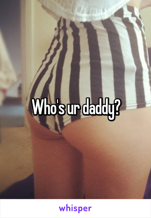 Who's ur daddy?