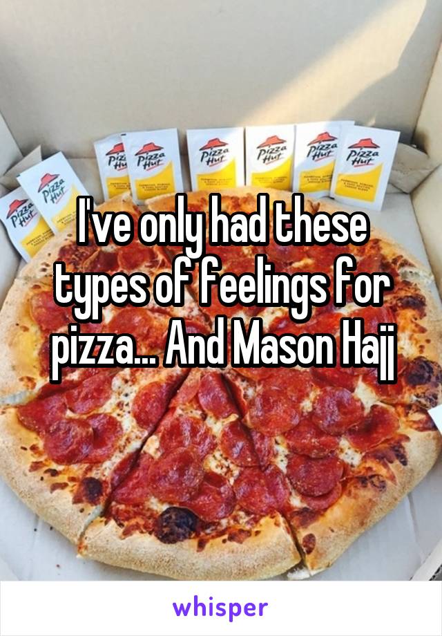 I've only had these types of feelings for pizza... And Mason Hajj
