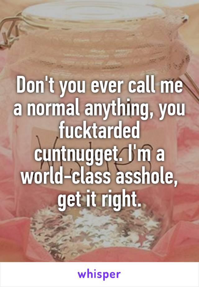 Don't you ever call me a normal anything, you fucktarded cuntnugget. I'm a world-class asshole, get it right.