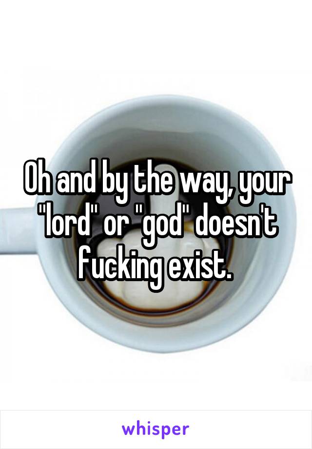 Oh and by the way, your "lord" or "god" doesn't fucking exist. 