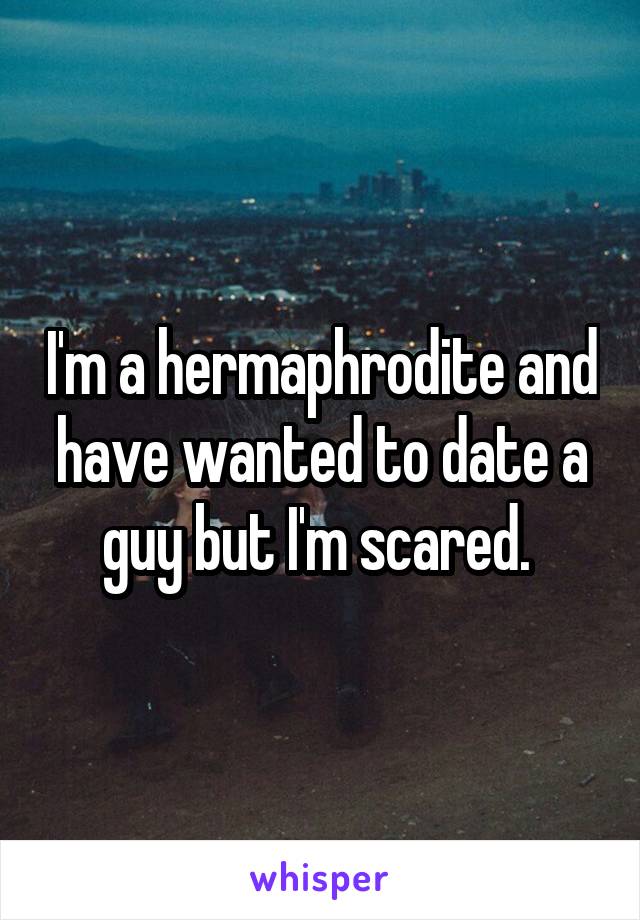 I'm a hermaphrodite and have wanted to date a guy but I'm scared. 