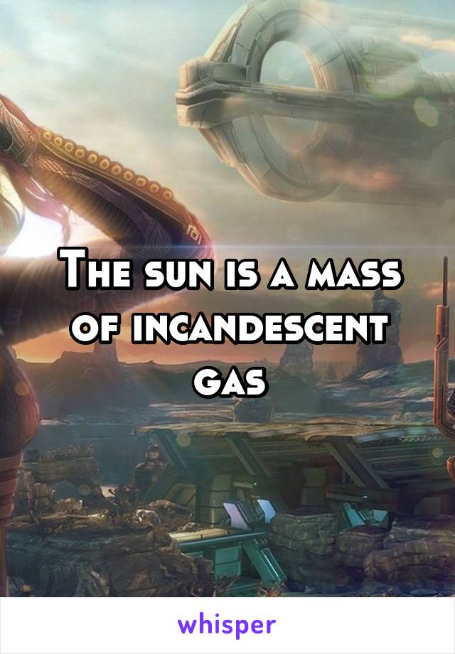 The sun is a mass of incandescent gas