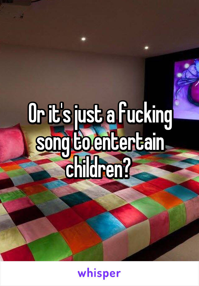 Or it's just a fucking song to entertain children? 