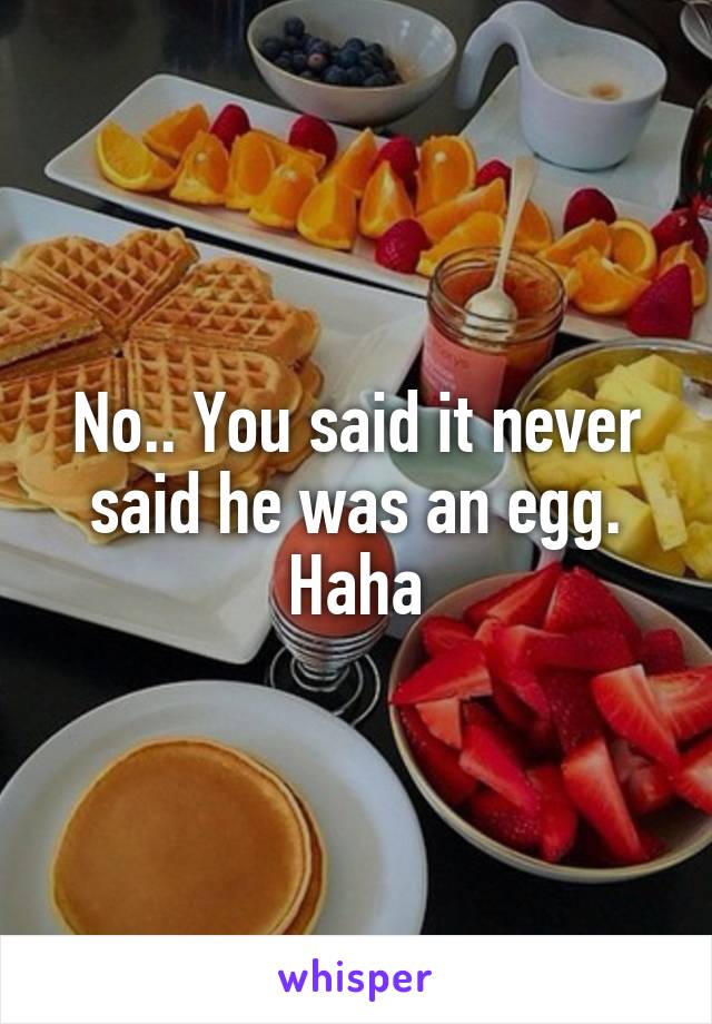 No.. You said it never said he was an egg.
Haha