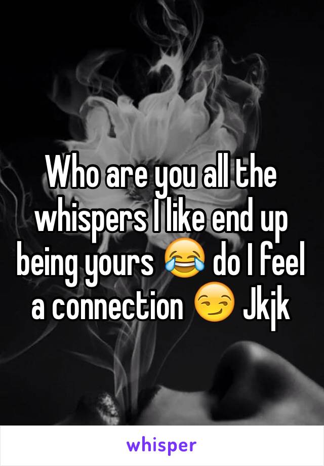 Who are you all the whispers I like end up being yours 😂 do I feel a connection 😏 Jkjk 