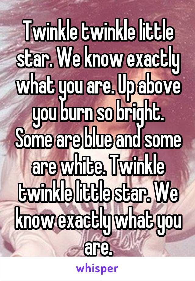 Twinkle twinkle little star. We know exactly what you are. Up above you burn so bright. Some are blue and some are white. Twinkle twinkle little star. We know exactly what you are.