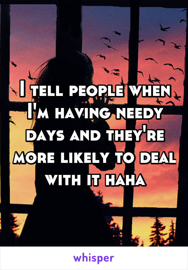 I tell people when I'm having needy days and they're more likely to deal with it haha