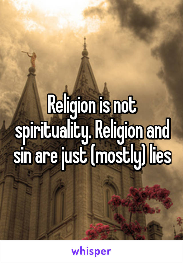 Religion is not spirituality. Religion and sin are just (mostly) lies