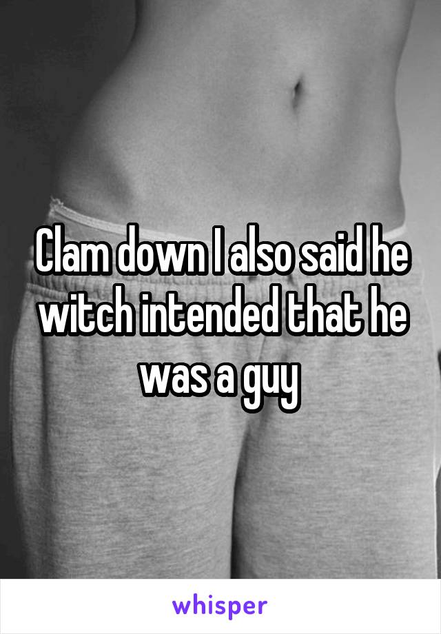 Clam down I also said he witch intended that he was a guy 