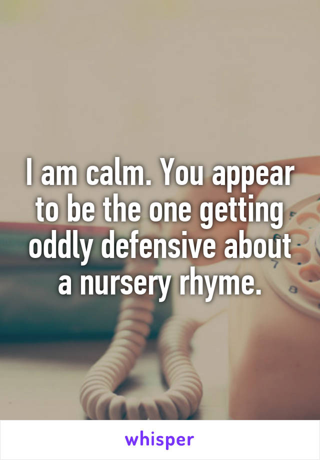 I am calm. You appear to be the one getting oddly defensive about a nursery rhyme.