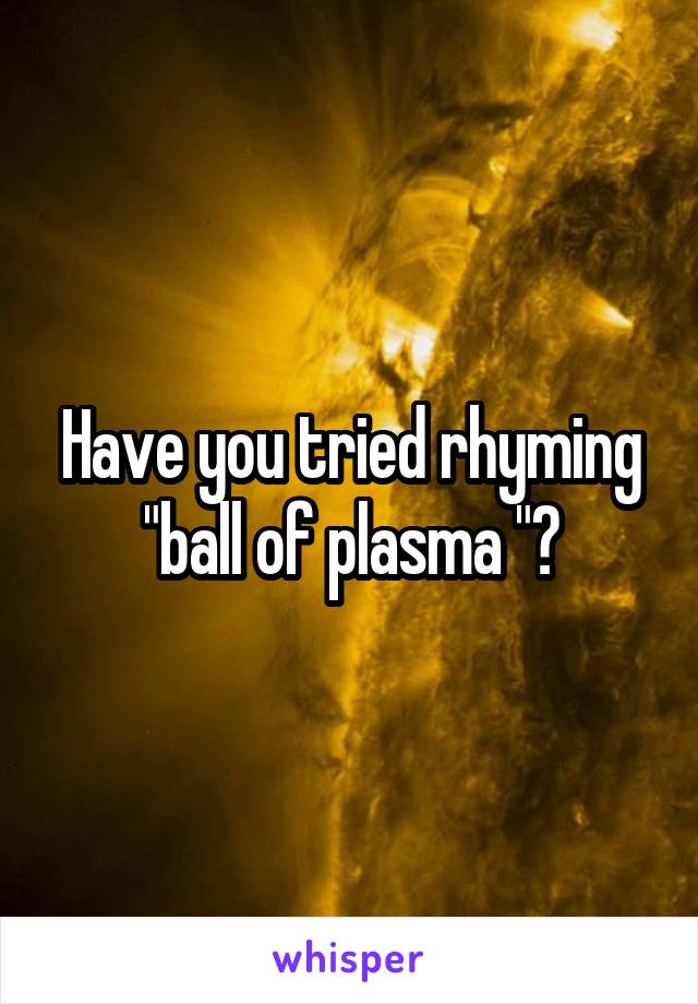 Have you tried rhyming "ball of plasma "?