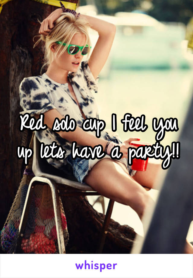 Red solo cup I feel you up lets have a party!!