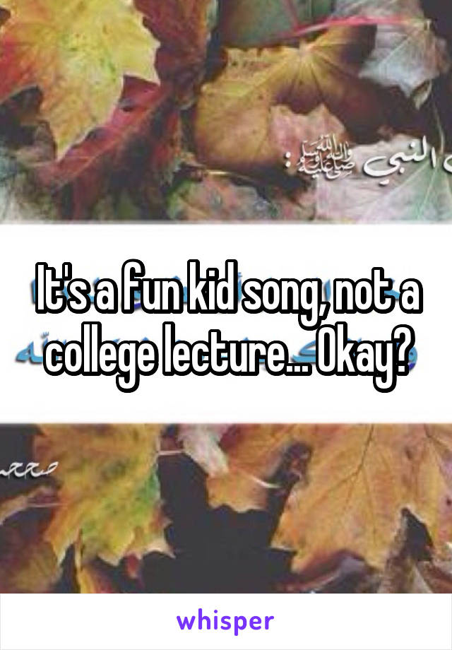 It's a fun kid song, not a college lecture... Okay?