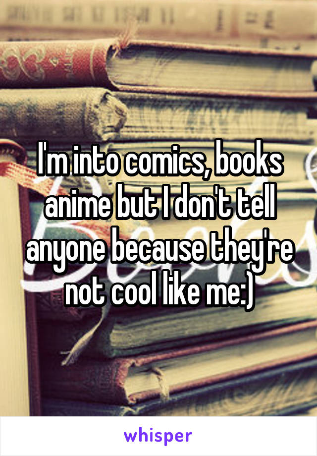 I'm into comics, books anime but I don't tell anyone because they're not cool like me:)