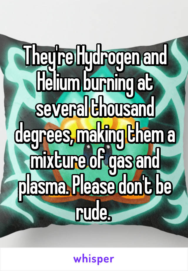 They're Hydrogen and Helium burning at several thousand degrees, making them a mixture of gas and plasma. Please don't be rude. 