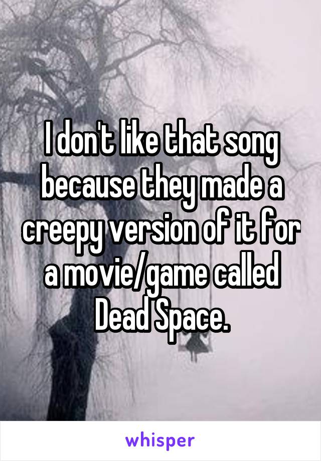 I don't like that song because they made a creepy version of it for a movie/game called Dead Space.