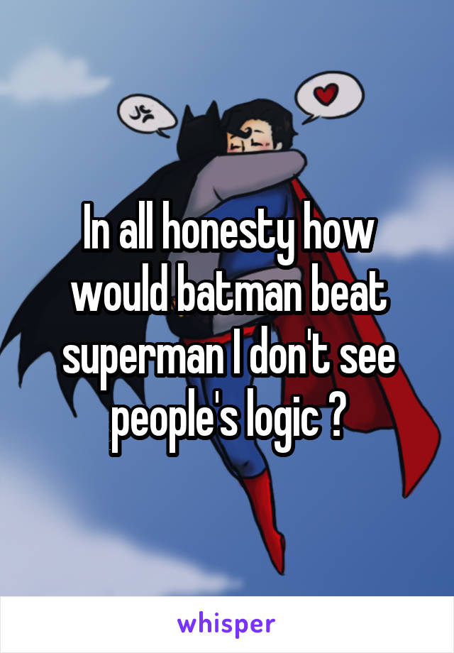 In all honesty how would batman beat superman I don't see people's logic ?