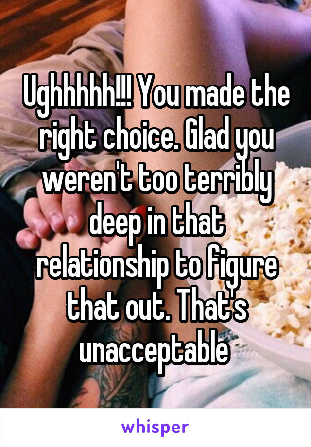 Ughhhhh!!! You made the right choice. Glad you weren't too terribly deep in that relationship to figure that out. That's unacceptable 